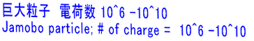 巨大粒子　電荷数 10^6 --10^10 Jamobo particle; # of charge =  10^6 --10^10 